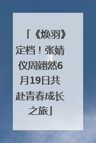 《焕羽》定档！张婧仪周翊然6月19日共赴青春成长之旅