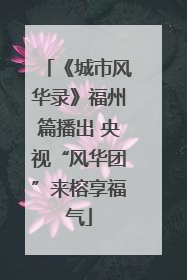 《城市风华录》福州篇播出 央视“风华团”来榕享福气