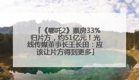 《哪吒2》票房33%归片方，约51亿元！光线传媒董事长王长田：应该让片方得到更多