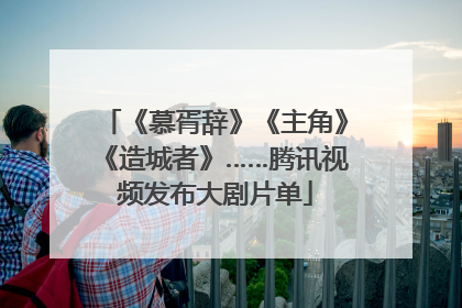 《慕胥辞》《主角》《造城者》……腾讯视频发布大剧片单