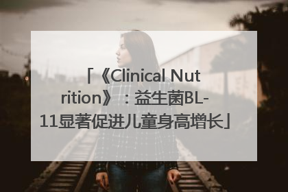 《Clinical Nutrition》：益生菌BL-11显著促进儿童身高增长
