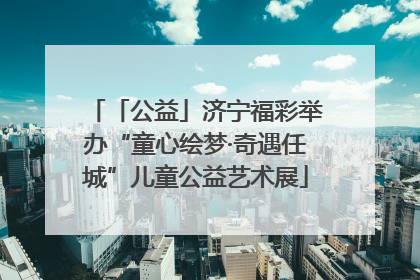 「公益」济宁福彩举办“童心绘梦·奇遇任城”儿童公益艺术展