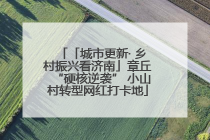 「城市更新· 乡村振兴看济南」章丘“硬核逆袭” 小山村转型网红打卡地