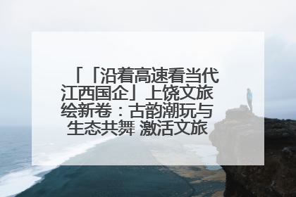 「沿着高速看当代江西国企」上饶文旅绘新卷：古韵潮玩与生态共舞 激活文旅产业新动能