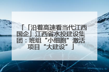 「沿着高速看当代江西国企」江西省水投建设集团：班组“小细胞”激活项目“大建设”