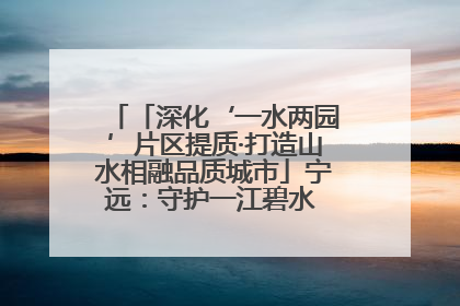 「深化‘一水两园’片区提质·打造山水相融品质城市」宁远：守护一江碧水 共享幸福河湖