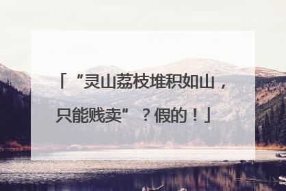 “灵山荔枝堆积如山，只能贱卖”？假的！
