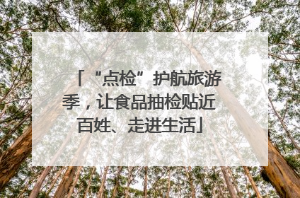“点检”护航旅游季，让食品抽检贴近百姓、走进生活