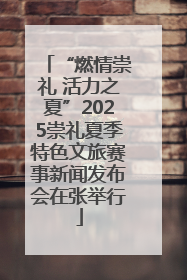 “燃情崇礼 活力之夏”2025崇礼夏季特色文旅赛事新闻发布会在张举行