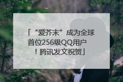 “爱芥末”成为全球首位256级QQ用户！腾讯发文祝贺