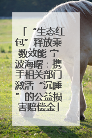 “生态红包”释放乘数效能 宁波海曙：携手相关部门激活“沉睡”的公益损害赔偿金