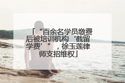 “百余名学员缴费后被培训机构‘截留学费’”，徐玉莲律师支招维权