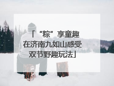 “粽”享童趣 在济南九如山感受双节野趣玩法