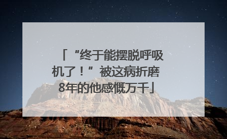 “终于能摆脱呼吸机了！”被这病折磨8年的他感慨万千