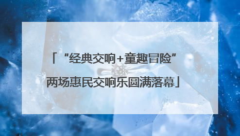 “经典交响+童趣冒险” 两场惠民交响乐圆满落幕