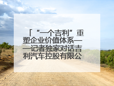 “一个吉利”重塑企业价值体系——记者独家对话吉利汽车控股有限公司行政总裁及执行董事桂生悦