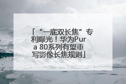 “一底双长焦”专利曝光！华为Pura 80系列有望重写影像长焦规则