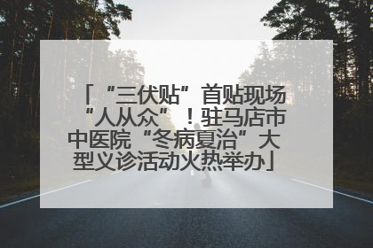“三伏贴”首贴现场“人从众”！驻马店市中医院“冬病夏治”大型义诊活动火热举办