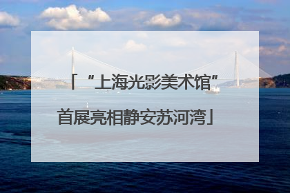 “上海光影美术馆”首展亮相静安苏河湾