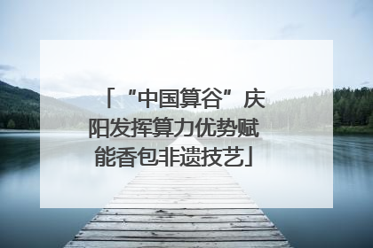 “中国算谷”庆阳发挥算力优势赋能香包非遗技艺