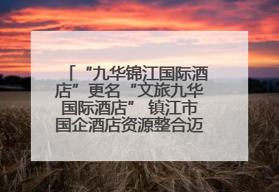 “九华锦江国际酒店”更名“文旅九华国际酒店” 镇江市国企酒店资源整合迈出重要一步
