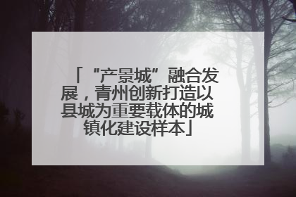 “产景城”融合发展，青州创新打造以县城为重要载体的城镇化建设样本
