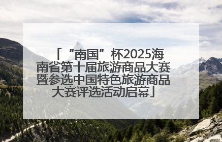 “南国”杯2025海南省第十届旅游商品大赛暨参选中国特色旅游商品大赛评选活动启幕