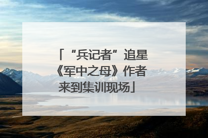 “兵记者”追星《军中之母》作者来到集训现场