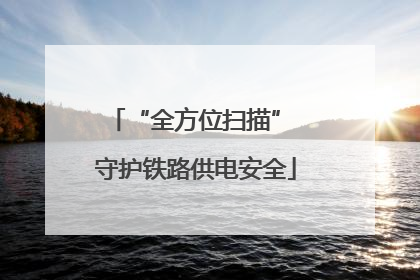 “全方位扫描” 守护铁路供电安全