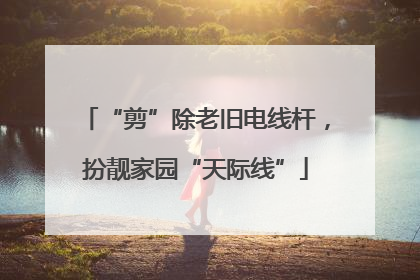 “剪”除老旧电线杆，扮靓家园“天际线”