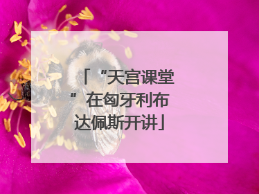 “天宫课堂”在匈牙利布达佩斯开讲