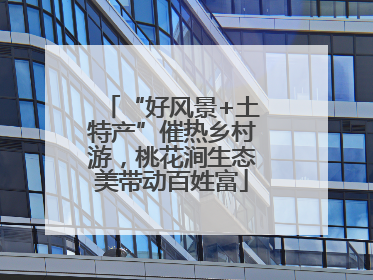 “好风景+土特产”催热乡村游，桃花涧生态美带动百姓富