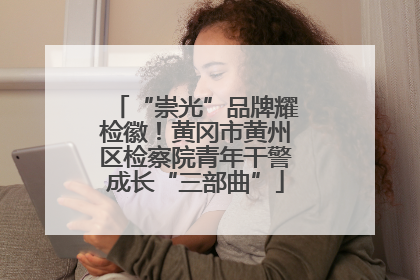 “崇光”品牌耀检徽！黄冈市黄州区检察院青年干警成长“三部曲”