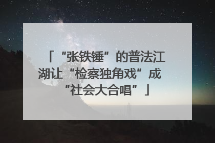 “张铁锤”的普法江湖让“检察独角戏”成“社会大合唱”