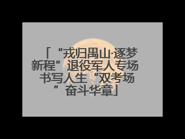 “戎归禺山·逐梦新程”退役军人专场 书写人生“双考场”奋斗华章