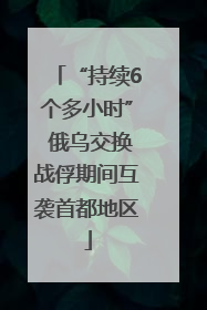 “持续6个多小时” 俄乌交换战俘期间互袭首都地区