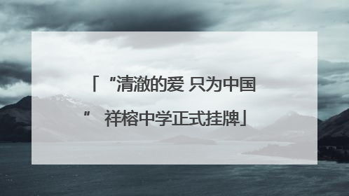 “清澈的爱 只为中国” 祥榕中学正式挂牌