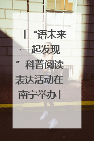 “语未来·一起发现”科普阅读表达活动在南宁举办