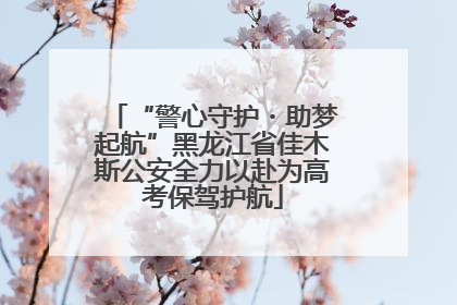 “警心守护・助梦起航”黑龙江省佳木斯公安全力以赴为高考保驾护航