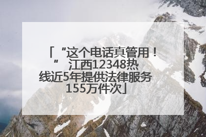 “这个电话真管用！” 江西12348热线近5年提供法律服务155万件次