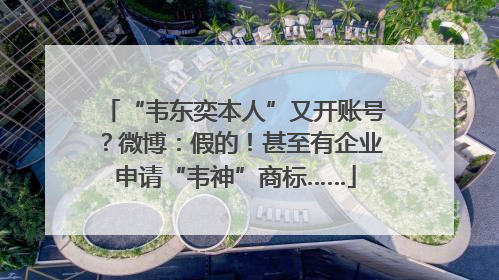 “韦东奕本人”又开账号？微博：假的！甚至有企业申请“韦神”商标……