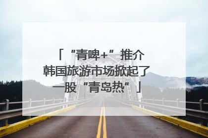 “青啤+”推介 韩国旅游市场掀起了一股“青岛热”