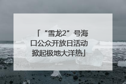 “雪龙2”号海口公众开放日活动掀起极地大洋热