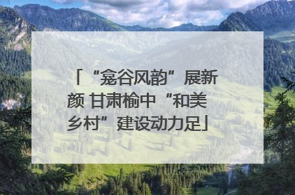 “龛谷风韵”展新颜 甘肃榆中“和美乡村”建设动力足