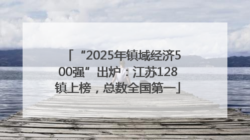 “2025年镇域经济500强”出炉：江苏128镇上榜，总数全国第一