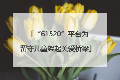 “61520”平台为留守儿童架起关爱桥梁