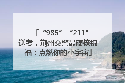 “985”“211”送考，荆州交警最硬核祝福：点燃你的小宇宙