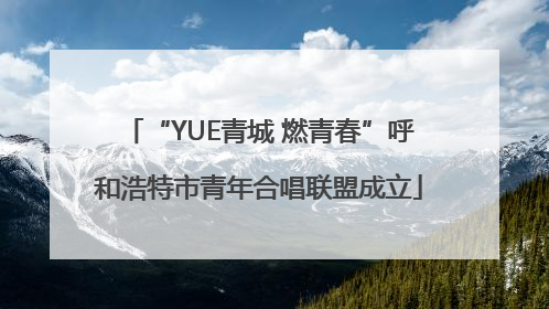 “YUE青城 燃青春”呼和浩特市青年合唱联盟成立