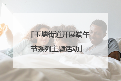 玉塘街道开展端午节系列主题活动