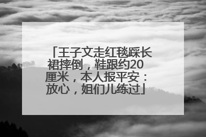 王子文走红毯踩长裙摔倒，鞋跟约20厘米，本人报平安：放心，姐们儿练过